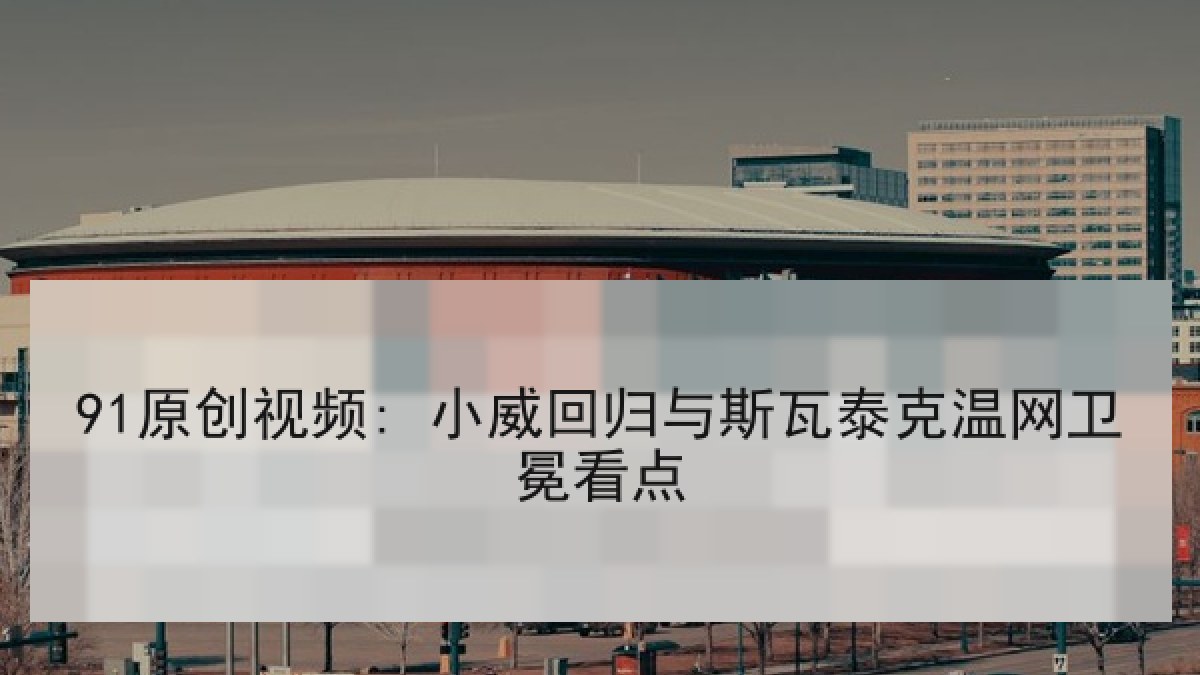 91原创视频: 小威回归与斯瓦泰克温网卫冕看点