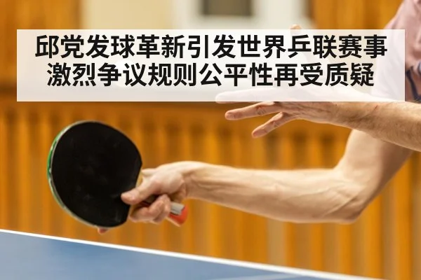 邱党发球革新引发世界乒联赛事激烈争议规则公平性再受质疑