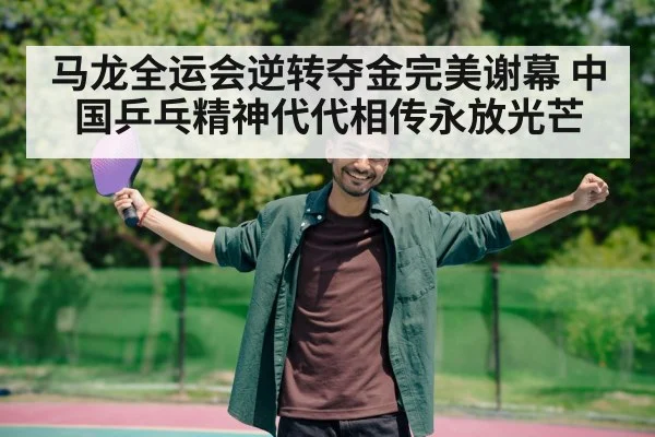 马龙全运会逆转夺金完美谢幕 中国乒乓精神代代相传永放光芒